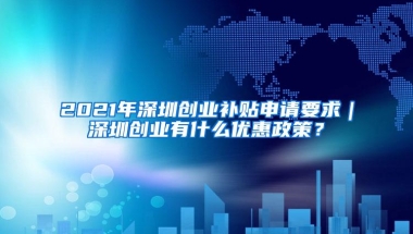 2021年深圳创业补贴申请要求｜深圳创业有什么优惠政策？