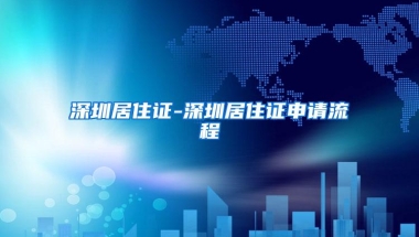 深圳居住证-深圳居住证申请流程