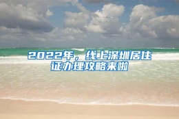 2022年，线上深圳居住证办理攻略来啦