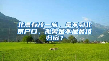 北漂有孩一族，拿不到北京户口，撤离是不是最终归宿？