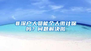 非深户人员能个人缴社保吗？问题解决啦