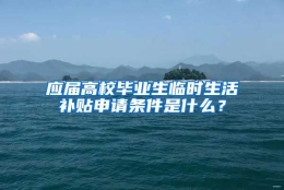 应届高校毕业生临时生活补贴申请条件是什么？