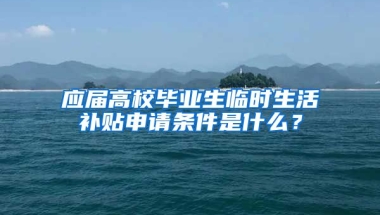 应届高校毕业生临时生活补贴申请条件是什么？