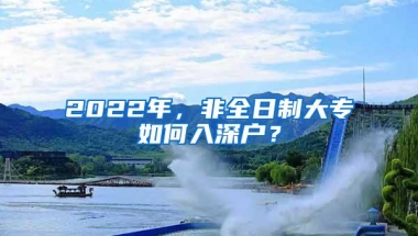 2022年，非全日制大专如何入深户？