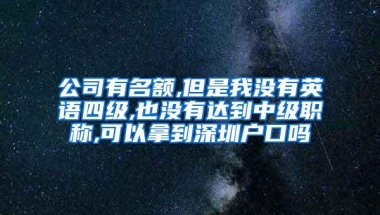 公司有名额,但是我没有英语四级,也没有达到中级职称,可以拿到深圳户口吗