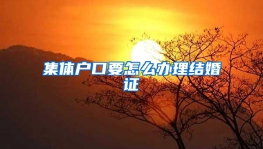 集体户口要怎么办理结婚证