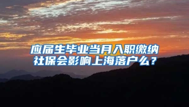 应届生毕业当月入职缴纳社保会影响上海落户么？