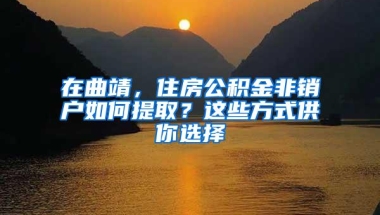 在曲靖，住房公积金非销户如何提取？这些方式供你选择