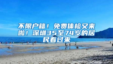 不限户籍！免费体检又来啦！深圳35至74岁的居民看过来