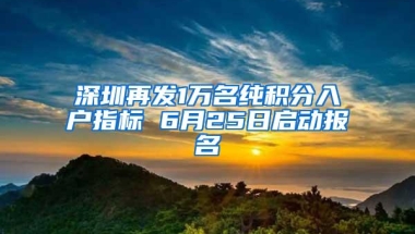 深圳再发1万名纯积分入户指标 6月25日启动报名