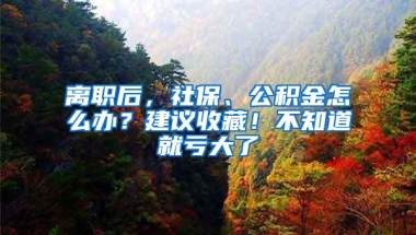 离职后，社保、公积金怎么办？建议收藏！不知道就亏大了