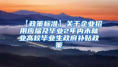 【政策标准】关于企业招用应届及毕业2年内未就业高校毕业生政府补贴政策