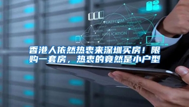 香港人依然热衷来深圳买房！限购一套房，热衷的竟然是小户型