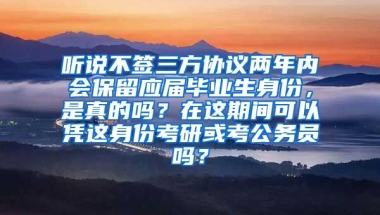 听说不签三方协议两年内会保留应届毕业生身份，是真的吗？在这期间可以凭这身份考研或考公务员吗？