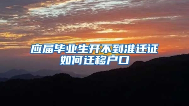 应届毕业生开不到准迁证如何迁移户口
