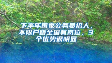 下半年国家公务员招人，不限户籍全国有岗位，3个优势很明显