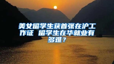 美女留学生获首张在沪工作证 留学生在华就业有多难？