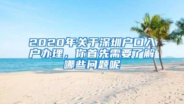 2020年关于深圳户口入户办理，你首先需要了解哪些问题呢