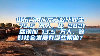 山东省内应届高校毕业生 79.5 万人，比 2021 届增加 13.5 万人，这对社会发展有哪些帮助？