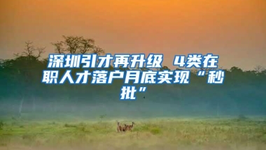 深圳引才再升级 4类在职人才落户月底实现“秒批”
