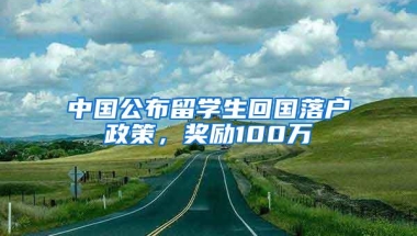 中国公布留学生回国落户政策，奖励100万
