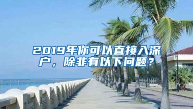 2019年你可以直接入深户，除非有以下问题？