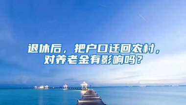 退休后，把户口迁回农村，对养老金有影响吗？
