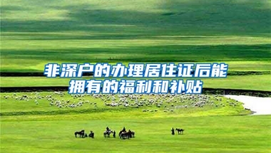 非深户的办理居住证后能拥有的福利和补贴