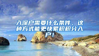 入深户需要什么条件，这种方式能更快累积积分入户！