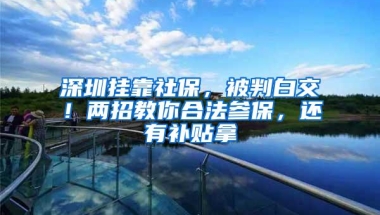 深圳挂靠社保，被判白交！两招教你合法参保，还有补贴拿