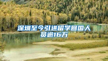 深圳至今引进留学回国人员逾16万