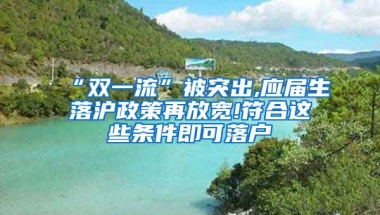 “双一流”被突出,应届生落沪政策再放宽!符合这些条件即可落户