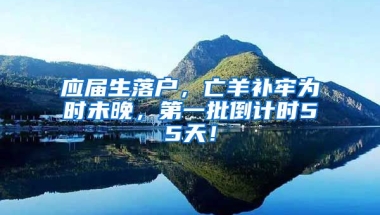 应届生落户，亡羊补牢为时未晚，第一批倒计时55天！