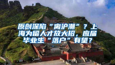 原创深陷“离沪潮”？上海为留人才放大招，应届毕业生“落户”有望？