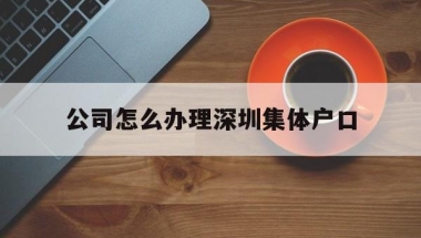 公司怎么办理深圳集体户口(深圳集体户口需要户口本首页怎么办)