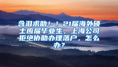 含泪求助！！21届海外硕士应届毕业生，上海公司拒绝协助办理落户，怎么办？