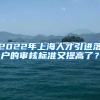2022年上海人才引进落户的审核标准又提高了？