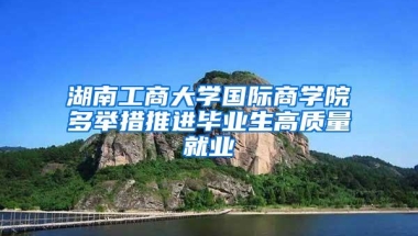 湖南工商大学国际商学院多举措推进毕业生高质量就业
