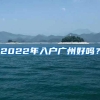2022年入户广州好吗？
