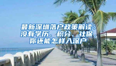最新深圳落户政策解读：没有学历、积分、社保，你还能怎样入深户