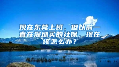 现在东莞上班，但以前一直在深圳买的社保，现在该怎么办？