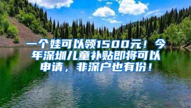 一个娃可以领1500元！今年深圳儿童补贴即将可以申请，非深户也有份！