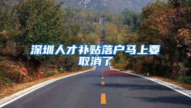 深圳人才补贴落户马上要取消了