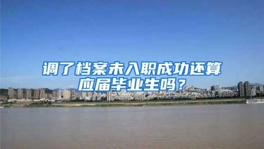 调了档案未入职成功还算应届毕业生吗？