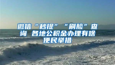 微信“秒提”“刷脸”查询 各地公积金办理有啥便民举措