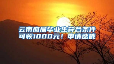 云南应届毕业生符合条件可领1000元！申请速戳→