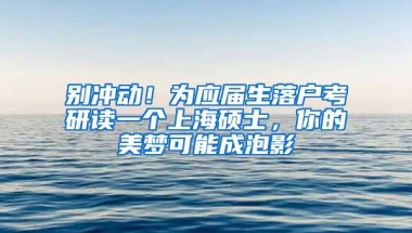 别冲动！为应届生落户考研读一个上海硕士，你的美梦可能成泡影