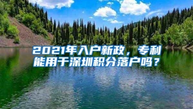 2021年入户新政，专利能用于深圳积分落户吗？