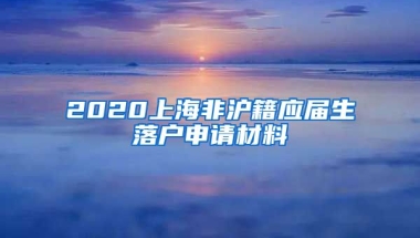 2020上海非沪籍应届生落户申请材料