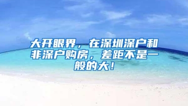 大开眼界，在深圳深户和非深户购房，差距不是一般的大！
